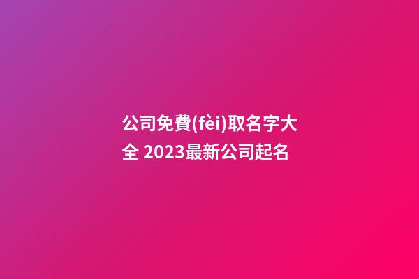 公司免費(fèi)取名字大全 2023最新公司起名